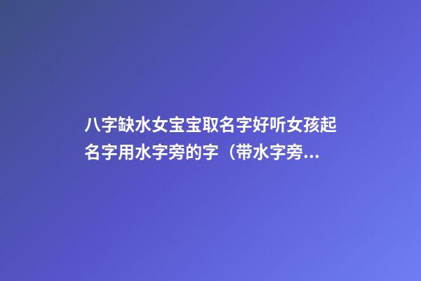 八字缺水女宝宝取名字好听女孩起名字用水字旁的字（带水字旁的女孩名字大全 五行缺水怎么起名）
